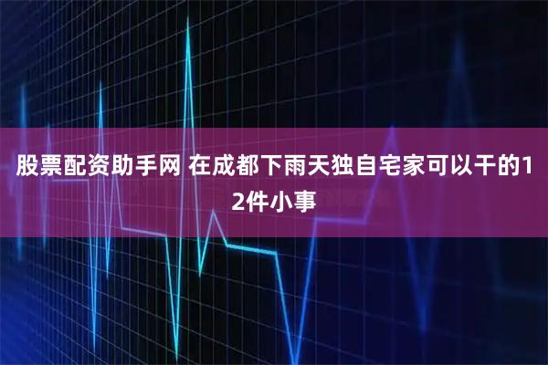 股票配资助手网 在成都下雨天独自宅家可以干的12件小事