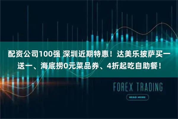 配资公司100强 深圳近期特惠！达美乐披萨买一送一、海底捞0元菜品券、4折起吃自助餐！