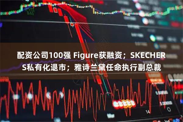 配资公司100强 Figure获融资；SKECHERS私有化退市；雅诗兰黛任命执行副总裁