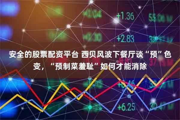 安全的股票配资平台 西贝风波下餐厅谈“预”色变，“预制菜羞耻”如何才能消除