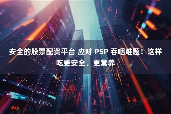 安全的股票配资平台 应对 PSP 吞咽难题！这样吃更安全、更营养