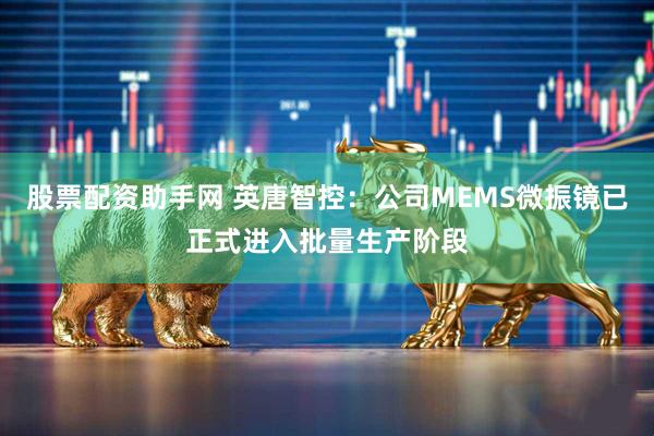 股票配资助手网 英唐智控：公司MEMS微振镜已正式进入批量生产阶段