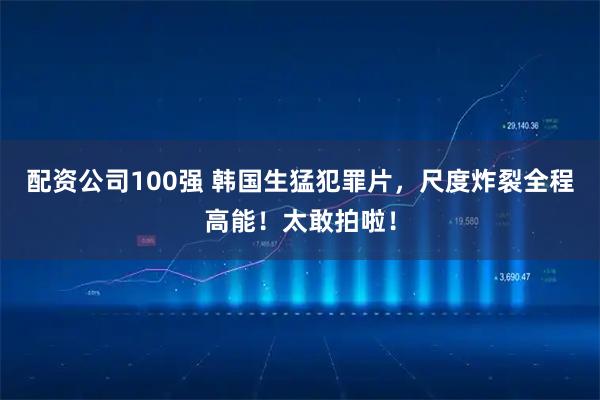 配资公司100强 韩国生猛犯罪片，尺度炸裂全程高能！太敢拍啦！