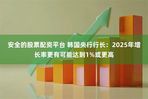 安全的股票配资平台 韩国央行行长：2025年增长率更有可能达到1%或更高