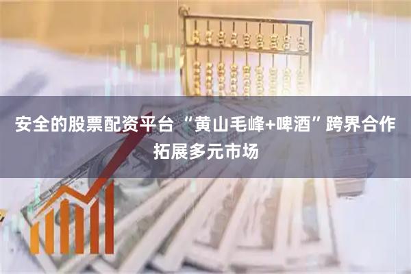 安全的股票配资平台 “黄山毛峰+啤酒”跨界合作拓展多元市场