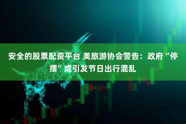 安全的股票配资平台 美旅游协会警告：政府“停摆”或引发节日出行混乱