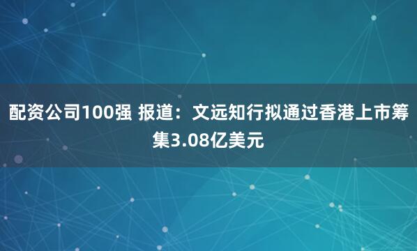 配资公司100强 报道：文远知行拟通过香港上市筹集3.08亿美元