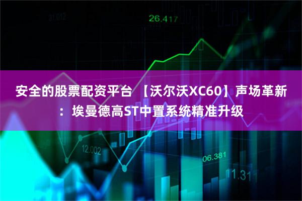 安全的股票配资平台 【沃尔沃XC60】声场革新：埃曼德高ST中置系统精准升级
