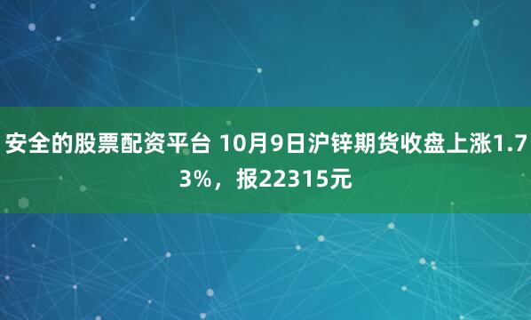 安全的股票配资平台 10月9日沪锌期货收盘上涨1.73%，报22315元