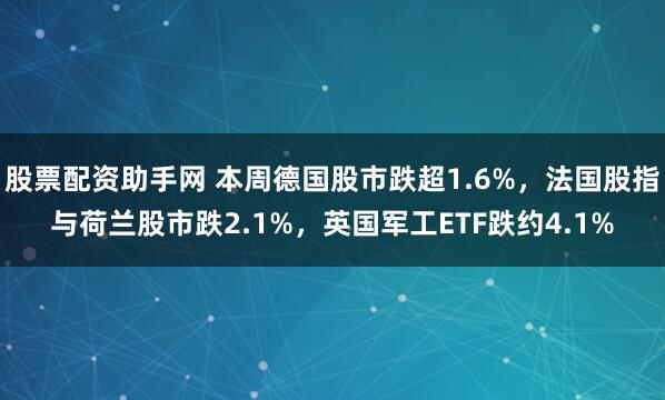 股票配资助手网 本周德国股市跌超1.6%，法国股指与荷兰股市跌2.1%，英国军工ETF跌约4.1%