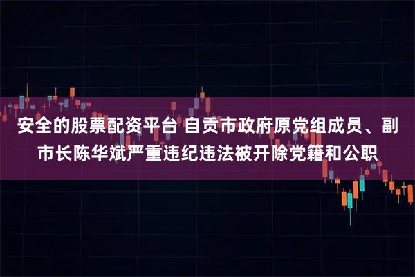 安全的股票配资平台 自贡市政府原党组成员、副市长陈华斌严重违纪违法被开除党籍和公职