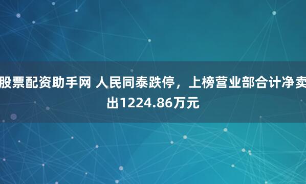 股票配资助手网 人民同泰跌停，上榜营业部合计净卖出1224.86万元