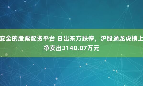 安全的股票配资平台 日出东方跌停，沪股通龙虎榜上净卖出3140.07万元