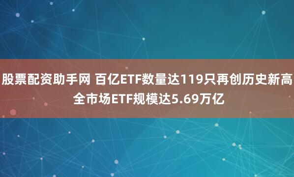 股票配资助手网 百亿ETF数量达119只再创历史新高 全市场ETF规模达5.69万亿