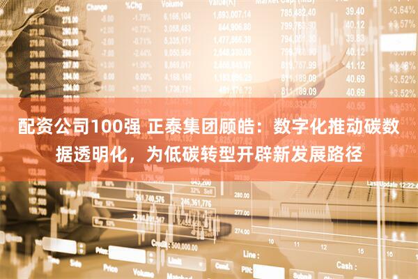 配资公司100强 正泰集团顾皓：数字化推动碳数据透明化，为低碳转型开辟新发展路径