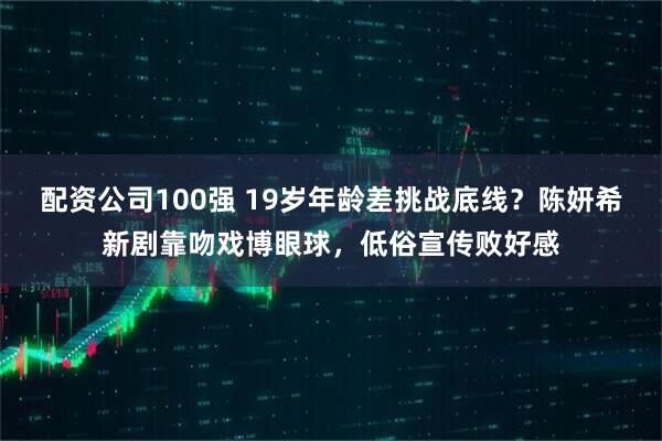 配资公司100强 19岁年龄差挑战底线？陈妍希新剧靠吻戏博眼球，低俗宣传败好感