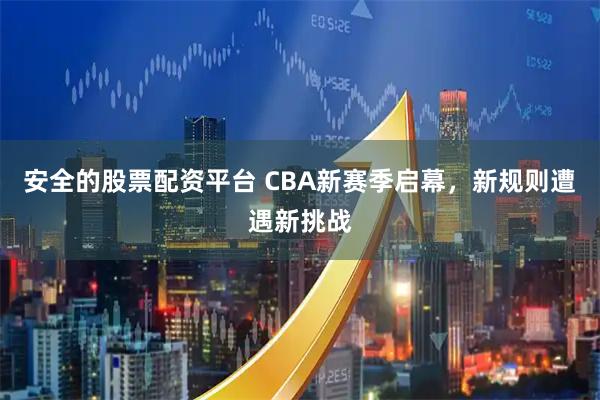 安全的股票配资平台 CBA新赛季启幕，新规则遭遇新挑战