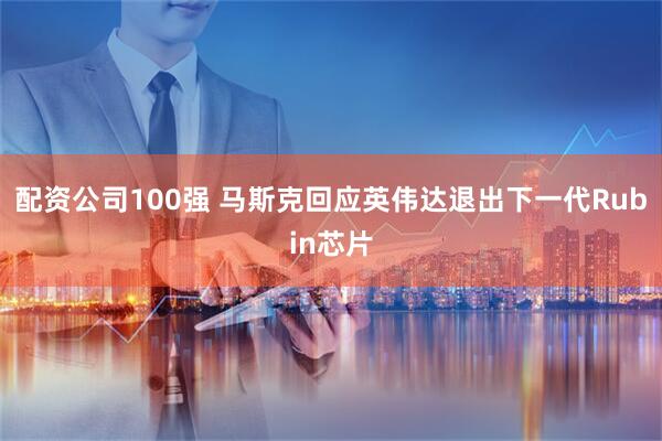 配资公司100强 马斯克回应英伟达退出下一代Rubin芯片