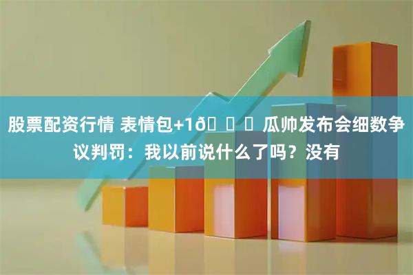股票配资行情 表情包+1😉瓜帅发布会细数争议判罚：我以前说什么了吗？没有