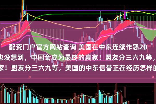 配资门户官方网站查询 美国在中东连续作恶20年，国务卿希拉里做梦也没想到，中国会成为最终的赢家！盟友分三六九等，美国的中东信誉正在经历怎样的雪崩