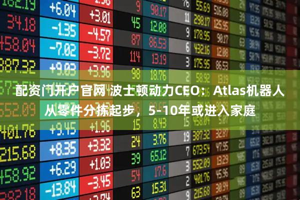 配资门开户官网 波士顿动力CEO：Atlas机器人从零件分拣起步，5-10年或进入家庭