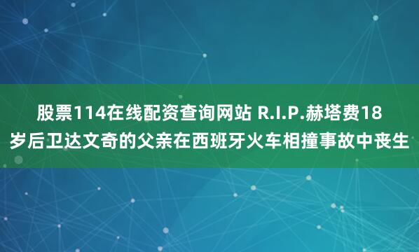 股票114在线配资查询网站 R.I.P.赫塔费18岁后卫达文奇的父亲在西班牙火车相撞事故中丧生