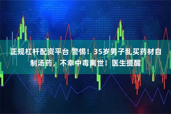 正规杠杆配资平台 警惕！35岁男子乱买药材自制汤药，不幸中毒离世！医生提醒