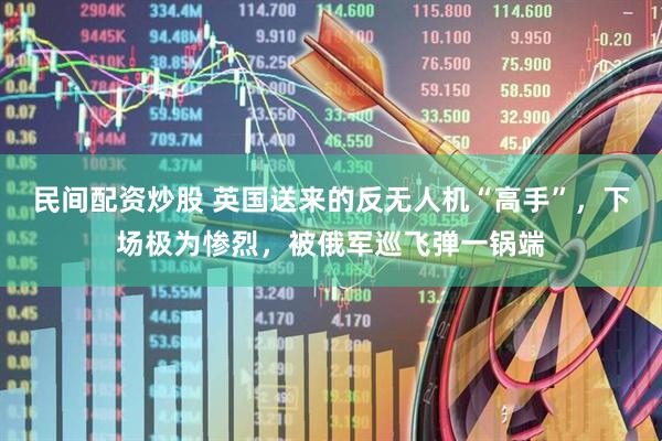 民间配资炒股 英国送来的反无人机“高手”，下场极为惨烈，被俄军巡飞弹一锅端