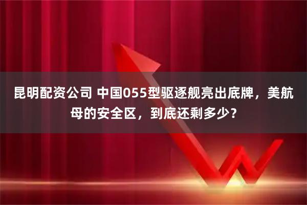 昆明配资公司 中国055型驱逐舰亮出底牌，美航母的安全区，到底还剩多少？