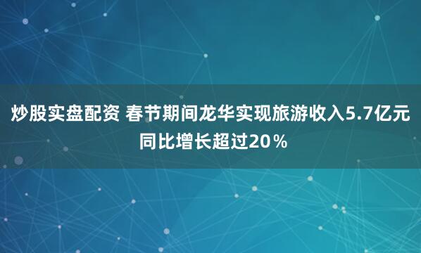 炒股实盘配资 春节期间龙华实现旅游收入5.7亿元 同比增长超过20％