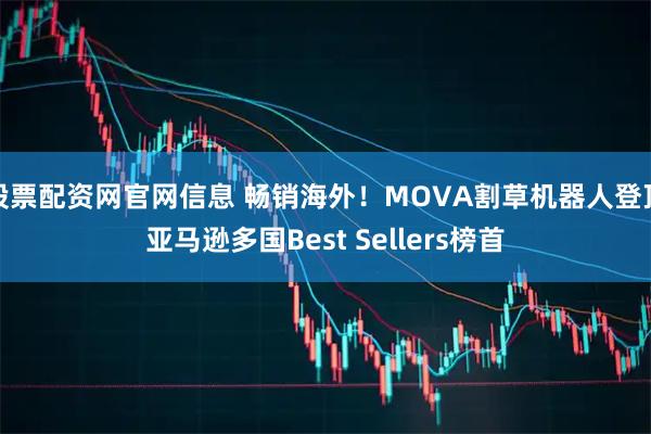 股票配资网官网信息 畅销海外！MOVA割草机器人登顶亚马逊多国Best Sellers榜首