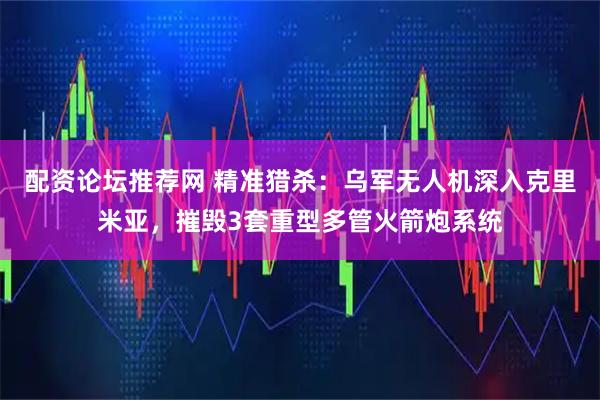 配资论坛推荐网 精准猎杀：乌军无人机深入克里米亚，摧毁3套重型多管火箭炮系统