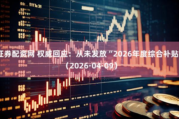 证券配资网 权威回应：从未发放“2026年度综合补贴”（2026·04·09）