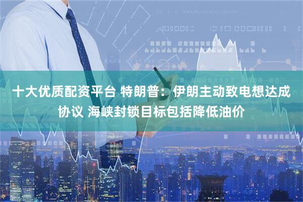十大优质配资平台 特朗普：伊朗主动致电想达成协议 海峡封锁目标包括降低油价