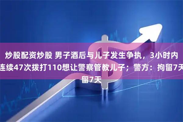 炒股配资炒股 男子酒后与儿子发生争执，3小时内连续47次拨打110想让警察管教儿子；警方：拘留7天