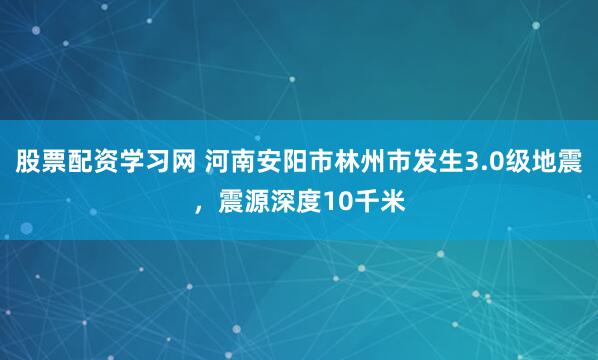 股票配资学习网 河南安阳市林州市发生3.0级地震，震源深度10千米