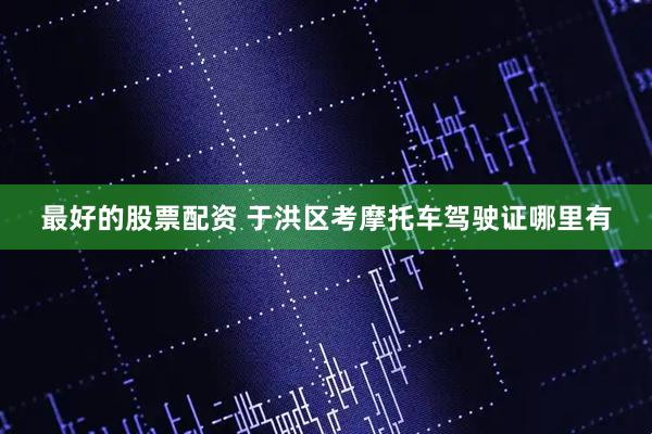 最好的股票配资 于洪区考摩托车驾驶证哪里有