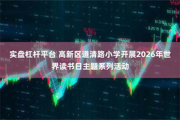 实盘杠杆平台 高新区道清路小学开展2026年世界读书日主题系列活动