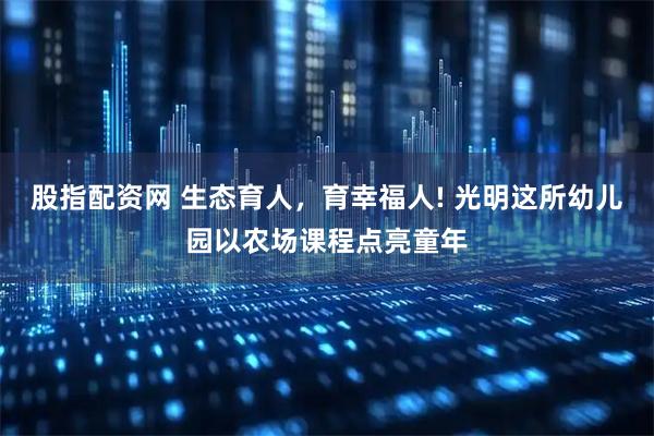 股指配资网 生态育人，育幸福人! 光明这所幼儿园以农场课程点亮童年
