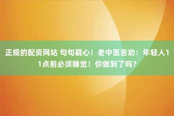 正规的配资网站 句句戳心！老中医苦劝：年轻人11点前必须睡觉！你做到了吗？