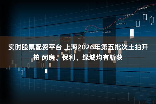 实时股票配资平台 上海2026年第五批次土拍开拍 闵房、保利、绿城均有斩获