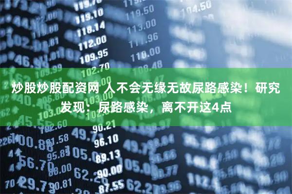炒股炒股配资网 人不会无缘无故尿路感染！研究发现：尿路感染，离不开这4点