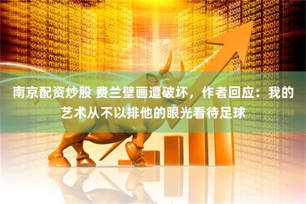 南京配资炒股 费兰壁画遭破坏，作者回应：我的艺术从不以排他的眼光看待足球