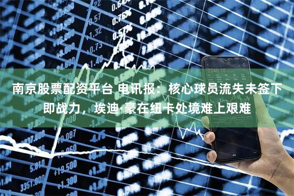 南京股票配资平台 电讯报：核心球员流失未签下即战力，埃迪·豪在纽卡处境难上艰难