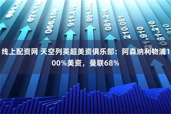 线上配资网 天空列英超美资俱乐部：阿森纳利物浦100%美资，曼联68%